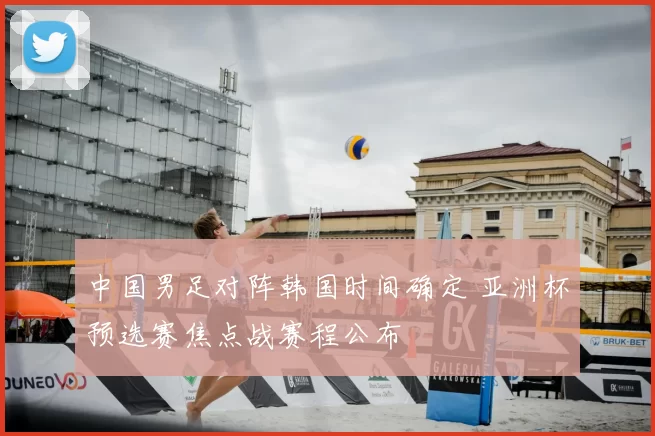 中国男足对阵韩国时间确定 亚洲杯预选赛焦点战赛程公布