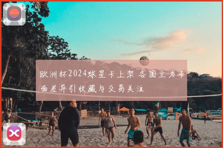 欧洲杯2024球星卡上架 各国主力卡面差异引收藏与交易关注