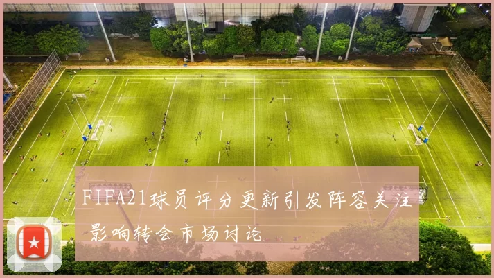 FIFA21球员评分更新引发阵容关注 影响转会市场讨论