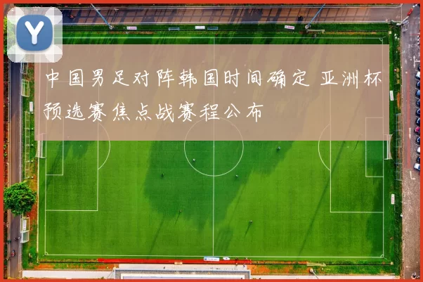 中国男足对阵韩国时间确定 亚洲杯预选赛焦点战赛程公布