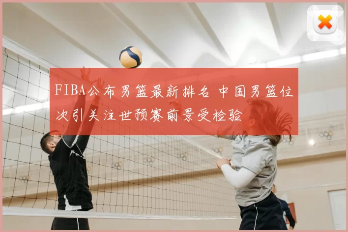 FIBA公布男篮最新排名 中国男篮位次引关注世预赛前景受检验