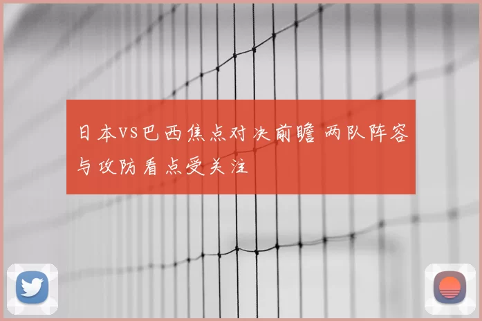 日本vs巴西焦点对决前瞻 两队阵容与攻防看点受关注