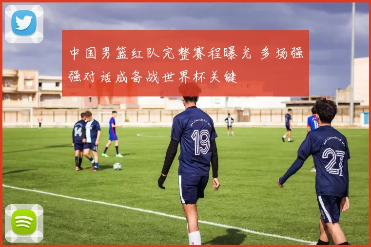 中国男篮红队完整赛程曝光 多场强强对话成备战世界杯关键
