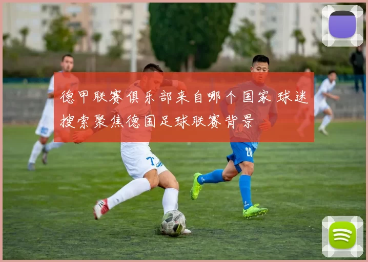 德甲联赛俱乐部来自哪个国家 球迷搜索聚焦德国足球联赛背景