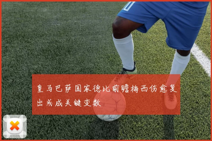 皇马巴萨国家德比前瞻梅西伤愈复出或成关键变数