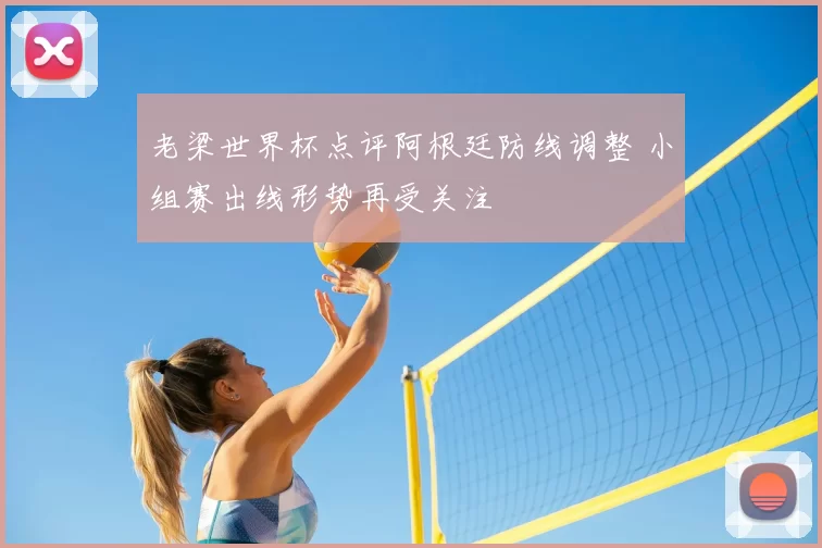 老梁世界杯点评阿根廷防线调整 小组赛出线形势再受关注