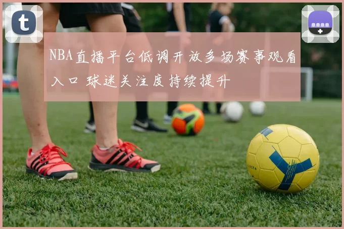 NBA直播平台低调开放多场赛事观看入口 球迷关注度持续提升