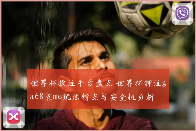 世界杯投注平台盘点 世界杯押注ga68点me玩法特点与安全性分析