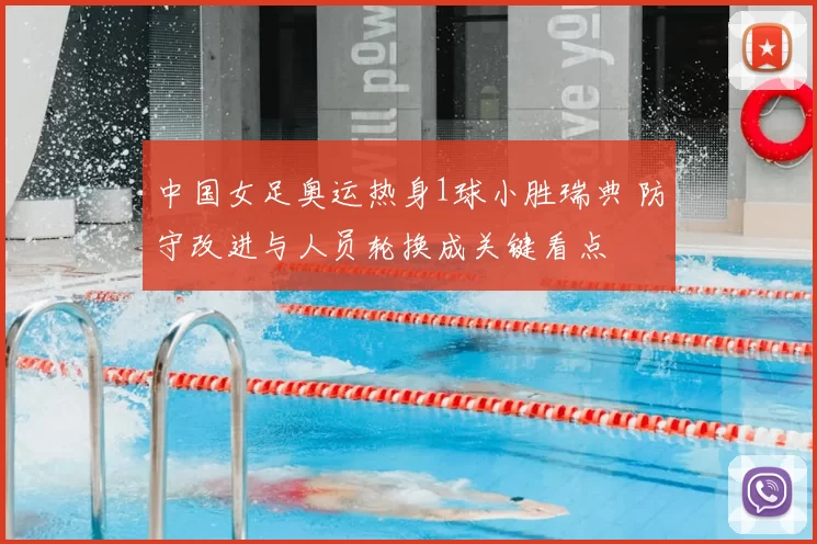 中国女足奥运热身1球小胜瑞典 防守改进与人员轮换成关键看点