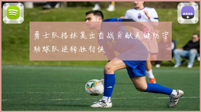 勇士队格林复出首战贡献关键防守助球队逆转独行侠