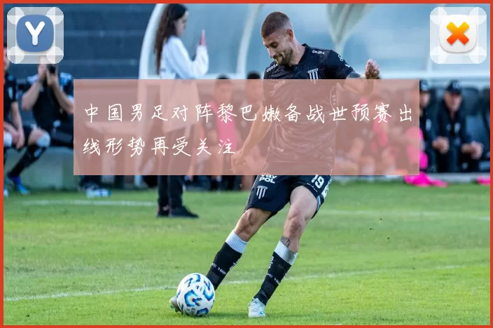 中国男足对阵黎巴嫩备战世预赛出线形势再受关注