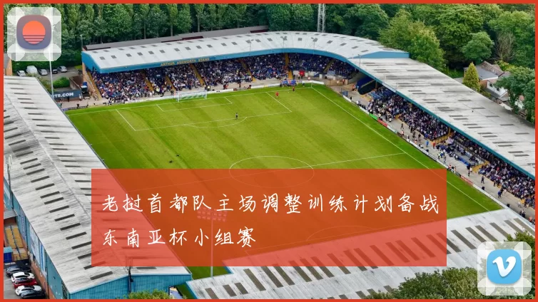 老挝首都队主场调整训练计划备战东南亚杯小组赛