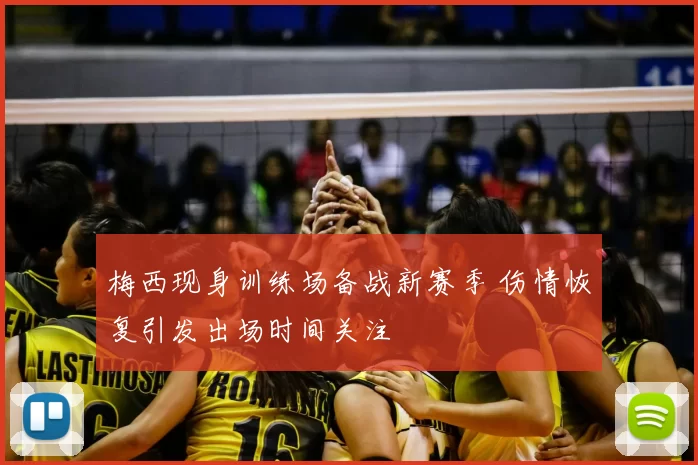 梅西现身训练场备战新赛季 伤情恢复引发出场时间关注