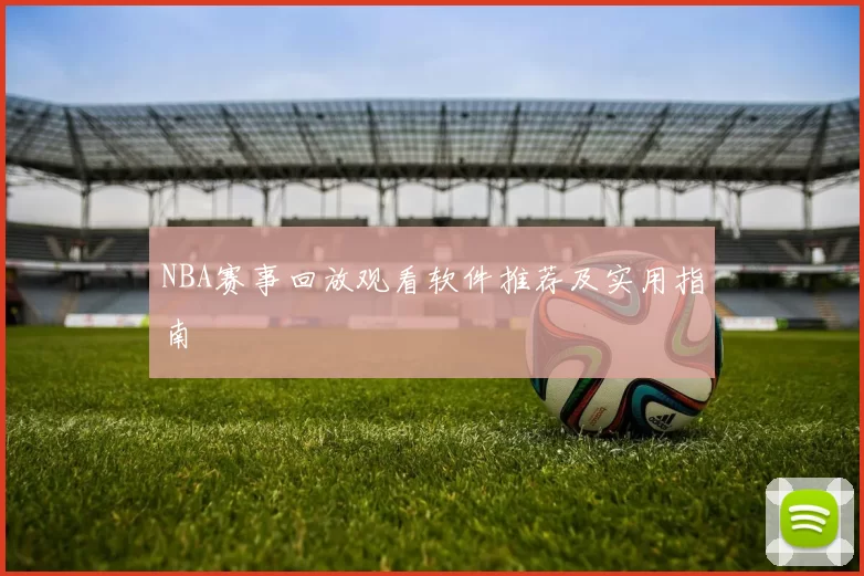NBA赛事回放观看软件推荐及实用指南