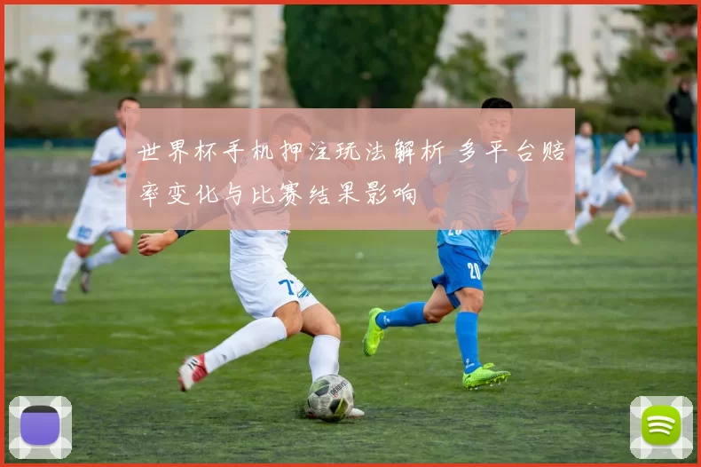 世界杯手机押注玩法解析 多平台赔率变化与比赛结果影响