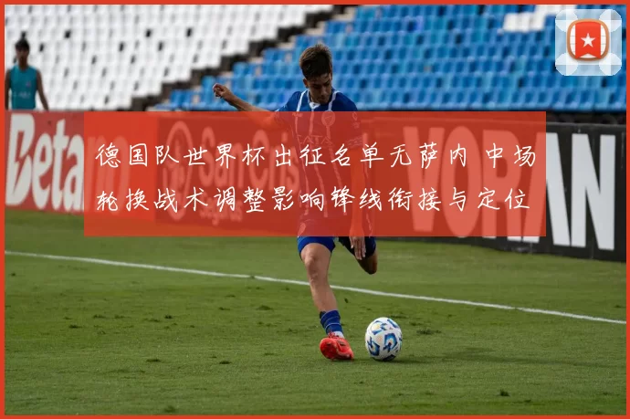 德国队世界杯出征名单无萨内 中场轮换战术调整影响锋线衔接与定位球部署