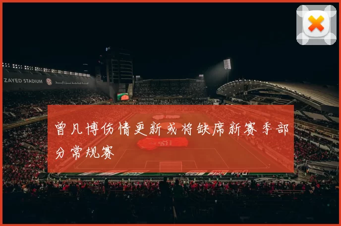 曾凡博伤情更新或将缺席新赛季部分常规赛