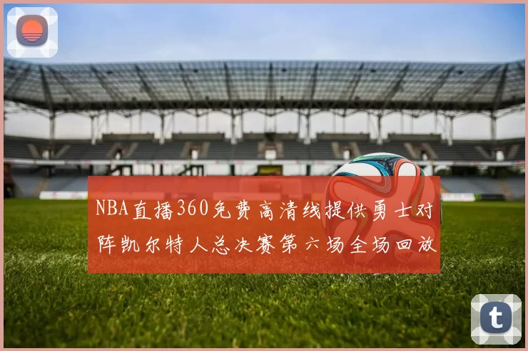 NBA直播360免费高清线提供勇士对阵凯尔特人总决赛第六场全场回放与数据分析