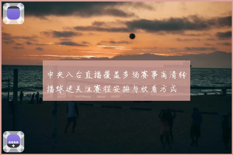 中央八台直播覆盖多场赛事高清转播球迷关注赛程安排与收看方式
