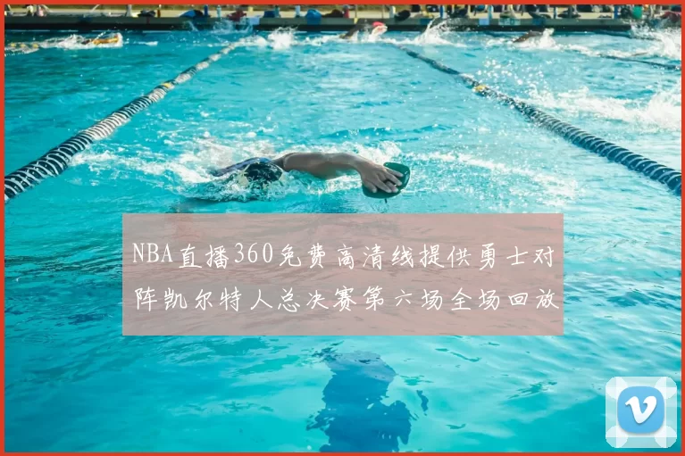 NBA直播360免费高清线提供勇士对阵凯尔特人总决赛第六场全场回放与数据分析