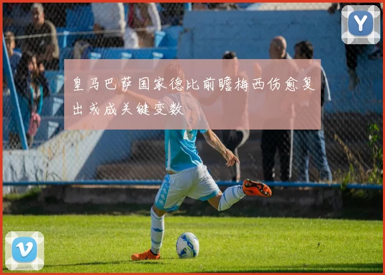 皇马巴萨国家德比前瞻梅西伤愈复出或成关键变数