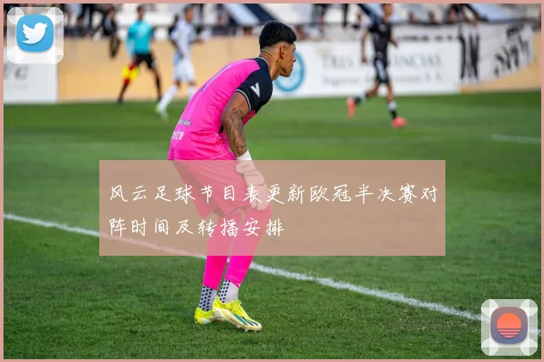 风云足球节目表更新欧冠半决赛对阵时间及转播安排