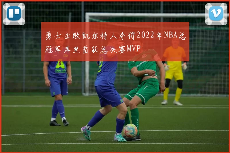 勇士击败凯尔特人夺得2022年NBA总冠军库里首获总决赛MVP