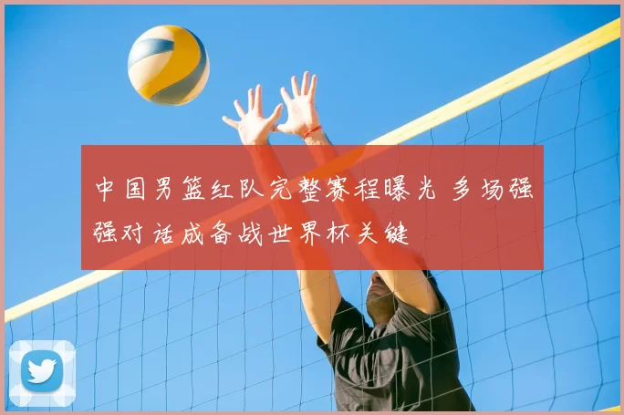 中国男篮红队完整赛程曝光 多场强强对话成备战世界杯关键