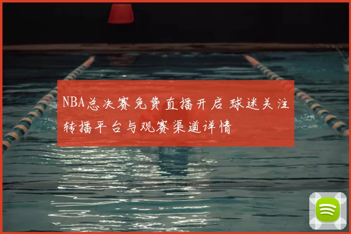 NBA总决赛免费直播开启 球迷关注转播平台与观赛渠道详情