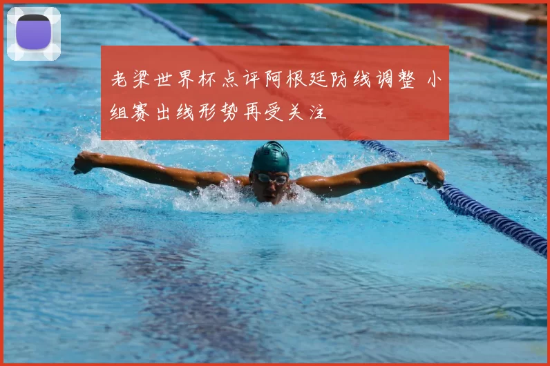 老梁世界杯点评阿根廷防线调整 小组赛出线形势再受关注