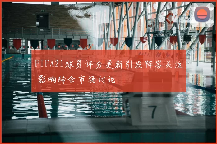 FIFA21球员评分更新引发阵容关注 影响转会市场讨论