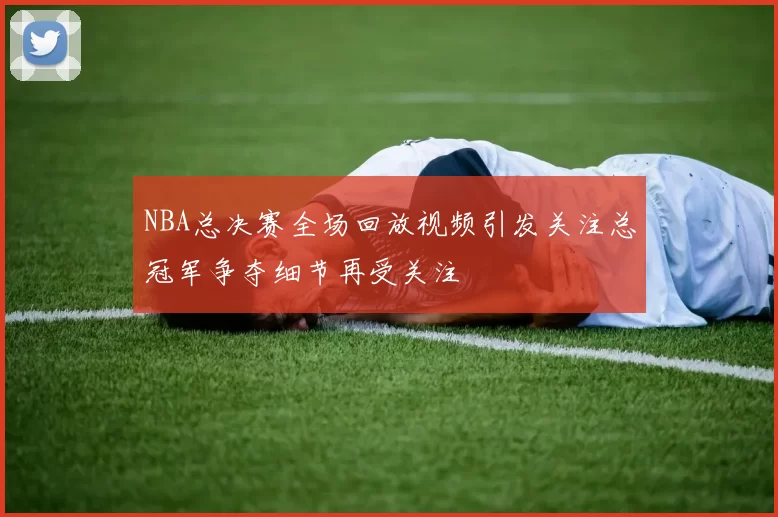 NBA总决赛全场回放视频引发关注总冠军争夺细节再受关注