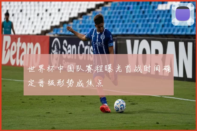 世界杯中国队赛程曝光首战时间确定晋级形势成焦点