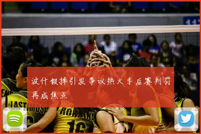 波什假摔引发争议热火季后赛判罚再成焦点
