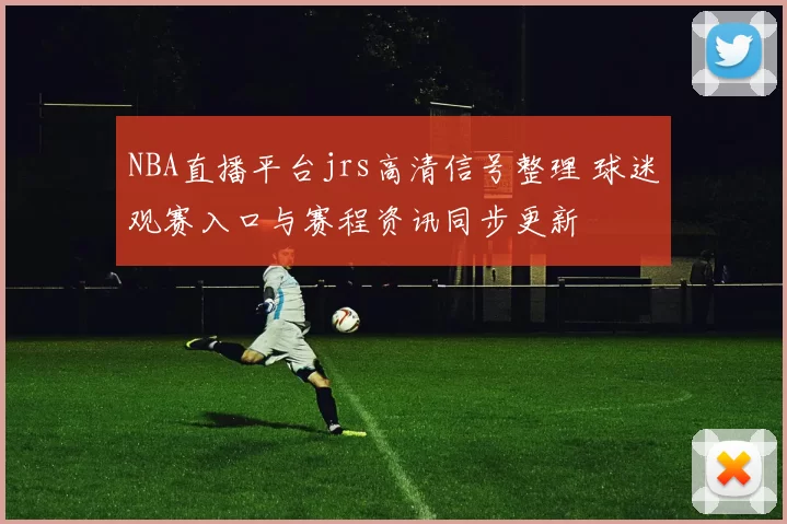 NBA直播平台jrs高清信号整理 球迷观赛入口与赛程资讯同步更新