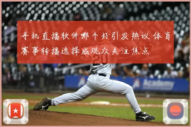 手机直播软件哪个好引发热议 体育赛事转播选择成观众关注焦点