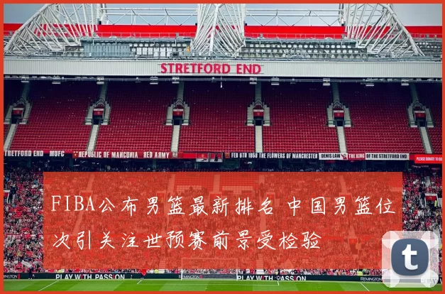 FIBA公布男篮最新排名 中国男篮位次引关注世预赛前景受检验