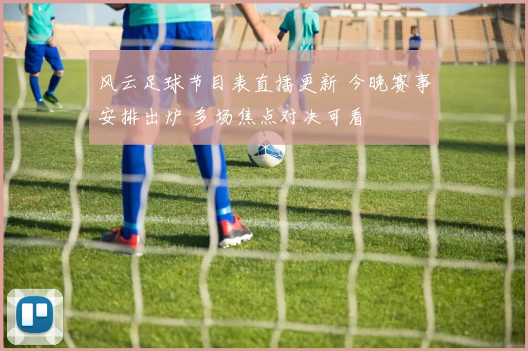 风云足球节目表直播更新 今晚赛事安排出炉 多场焦点对决可看