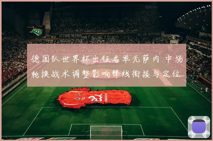 德国队世界杯出征名单无萨内 中场轮换战术调整影响锋线衔接与定位球部署