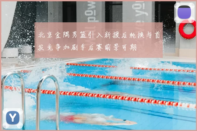 北京金隅男篮引入新援后轮换与首发竞争加剧季后赛前景可期