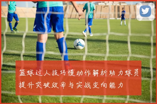 篮球过人技巧慢动作解析助力球员提升突破效率与实战变向能力