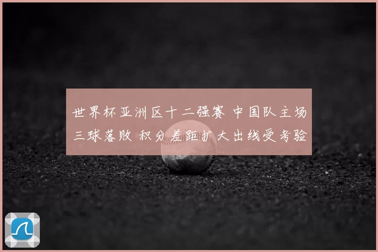 世界杯亚洲区十二强赛 中国队主场三球落败 积分差距扩大出线受考验