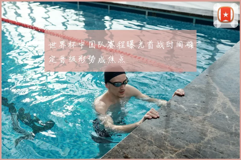 世界杯中国队赛程曝光首战时间确定晋级形势成焦点