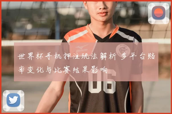 世界杯手机押注玩法解析 多平台赔率变化与比赛结果影响