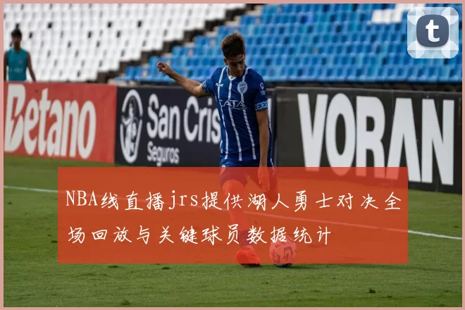 NBA线直播jrs提供湖人勇士对决全场回放与关键球员数据统计
