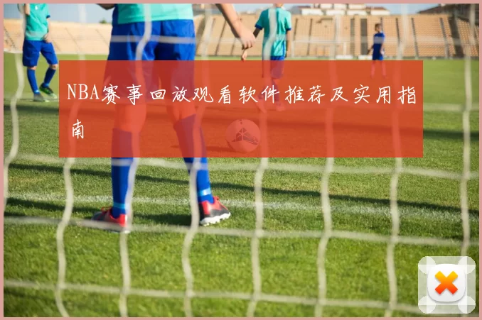 NBA赛事回放观看软件推荐及实用指南