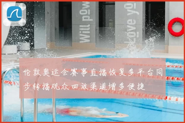 伦敦奥运会赛事直播恢复多平台同步转播观众回放渠道增多便捷