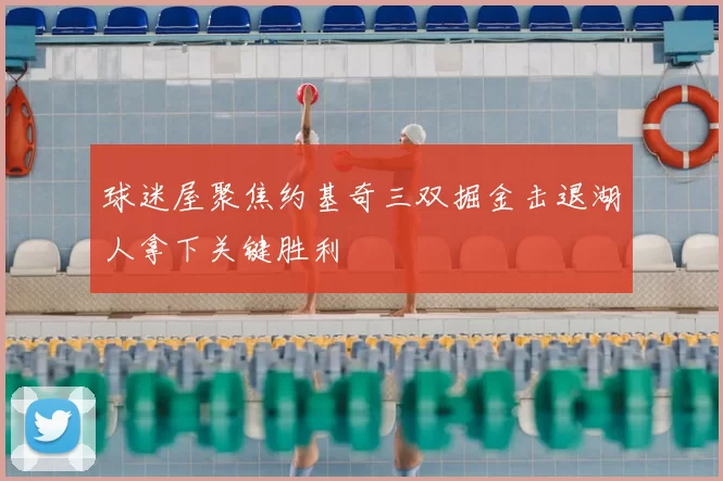 球迷屋聚焦约基奇三双掘金击退湖人拿下关键胜利