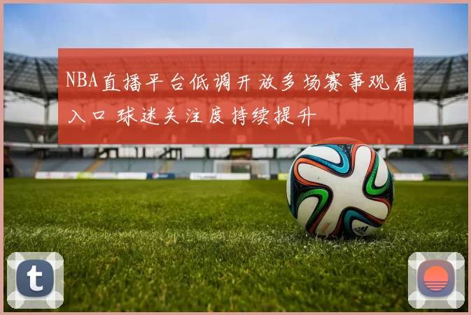 NBA直播平台低调开放多场赛事观看入口 球迷关注度持续提升