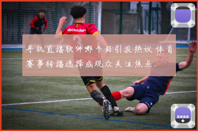 手机直播软件哪个好引发热议 体育赛事转播选择成观众关注焦点